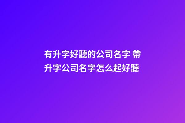 有升字好聽的公司名字 帶升字公司名字怎么起好聽-第1張-公司起名-玄機(jī)派